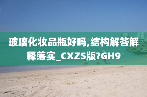 玻璃化妆品瓶好吗,结构解答解释落实_CXZS版?GH9