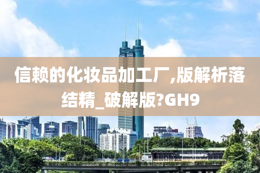 信赖的化妆品加工厂,版解析落结精_破解版?GH9