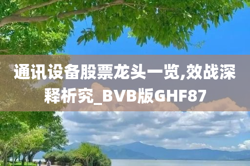 通讯设备股票龙头一览,效战深释析究_BVB版GHF87