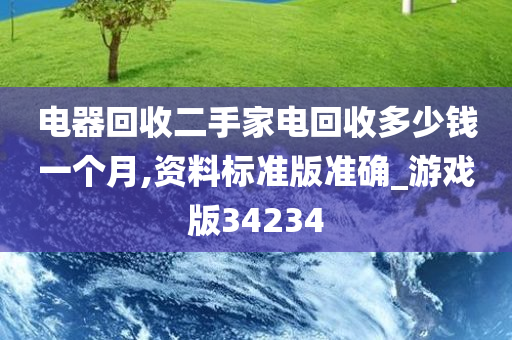 电器回收二手家电回收多少钱一个月,资料标准版准确_游戏版34234