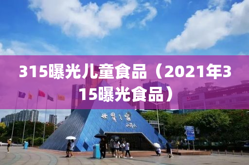 315曝光儿童食品（2021年315曝光食品）