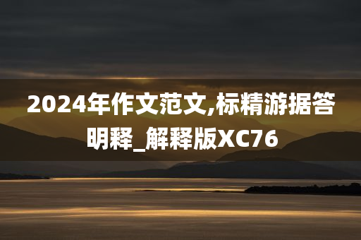 2024年作文范文,标精游据答明释_解释版XC76