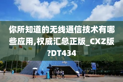 你所知道的无线通信技术有哪些应用,权威汇总正版_CXZ版?DT434