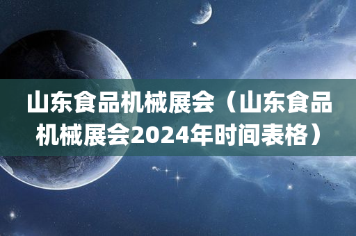 山东食品机械展会（山东食品机械展会2024年时间表格）