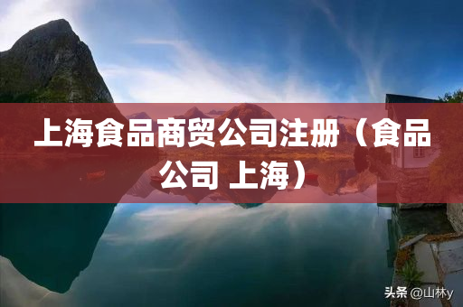 上海食品商贸公司注册（食品公司 上海）