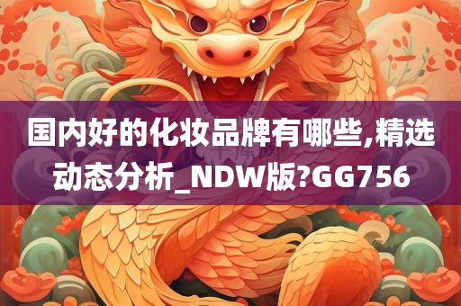 国内好的化妆品牌有哪些,精选动态分析_NDW版?GG756