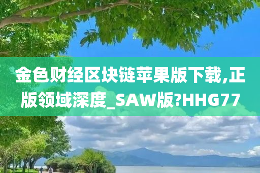 金色财经区块链苹果版下载,正版领域深度_SAW版?HHG77