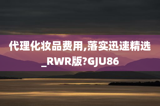 代理化妆品费用,落实迅速精选_RWR版?GJU86