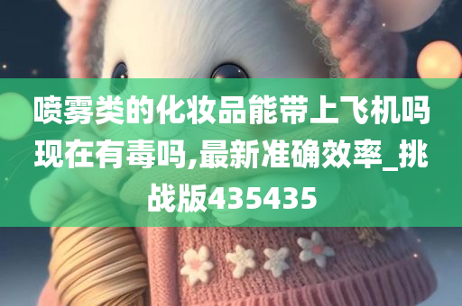 喷雾类的化妆品能带上飞机吗现在有毒吗,最新准确效率_挑战版435435