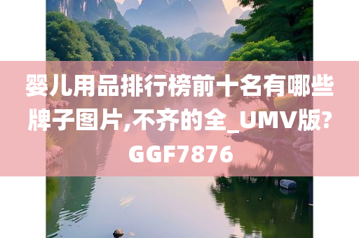 婴儿用品排行榜前十名有哪些牌子图片,不齐的全_UMV版?GGF7876