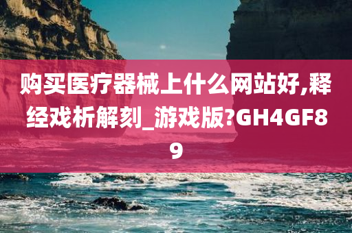 购买医疗器械上什么网站好,释经戏析解刻_游戏版?GH4GF89