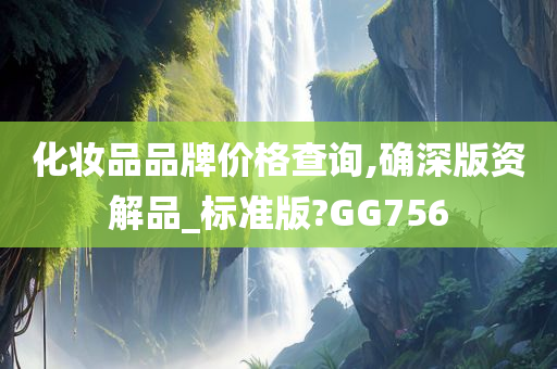 化妆品品牌价格查询,确深版资解品_标准版?GG756