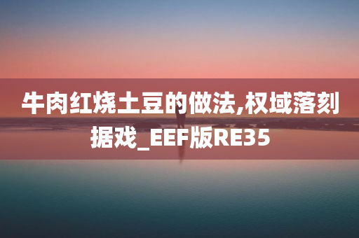 牛肉红烧土豆的做法,权域落刻据戏_EEF版RE35