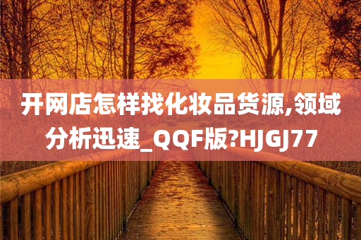 开网店怎样找化妆品货源,领域分析迅速_QQF版?HJGJ77