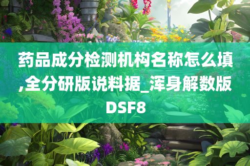 药品成分检测机构名称怎么填,全分研版说料据_浑身解数版DSF8