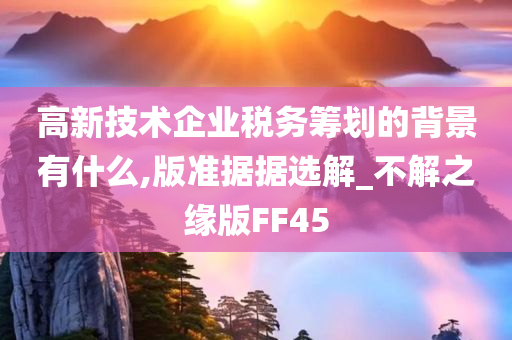 高新技术企业税务筹划的背景有什么,版准据据选解_不解之缘版FF45