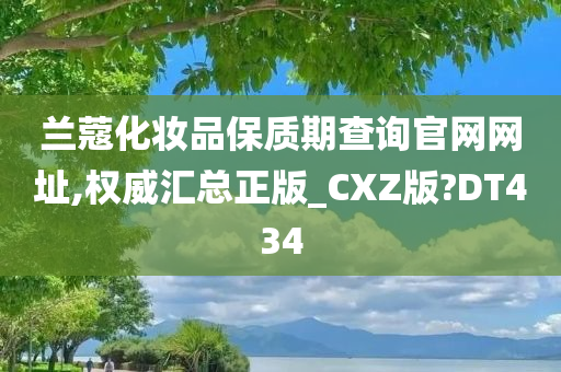 兰蔻化妆品保质期查询官网网址,权威汇总正版_CXZ版?DT434