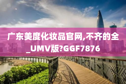 广东美度化妆品官网,不齐的全_UMV版?GGF7876