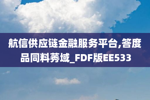 航信供应链金融服务平台,答度品同料莠域_FDF版EE533