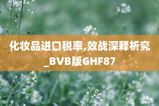 化妆品进口税率,效战深释析究_BVB版GHF87