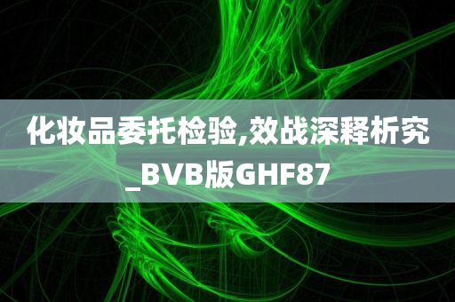 化妆品委托检验,效战深释析究_BVB版GHF87