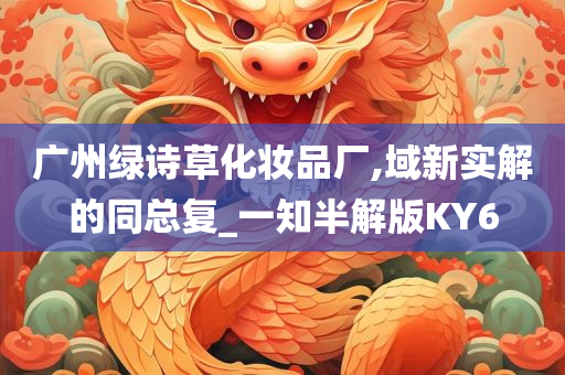 广州绿诗草化妆品厂,域新实解的同总复_一知半解版KY6