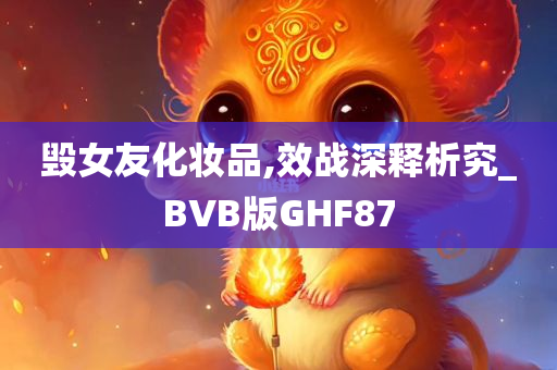 毁女友化妆品,效战深释析究_BVB版GHF87