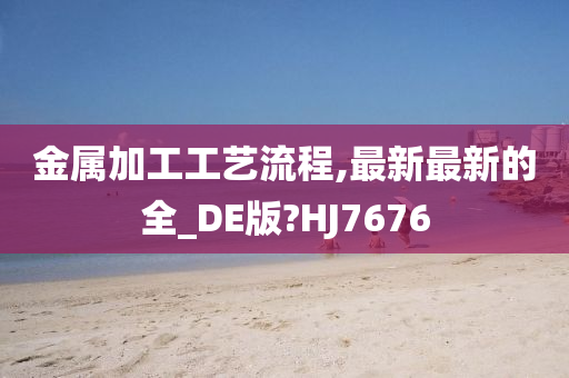 金属加工工艺流程,最新最新的全_DE版?HJ7676