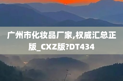 广州市化妆品厂家,权威汇总正版_CXZ版?DT434