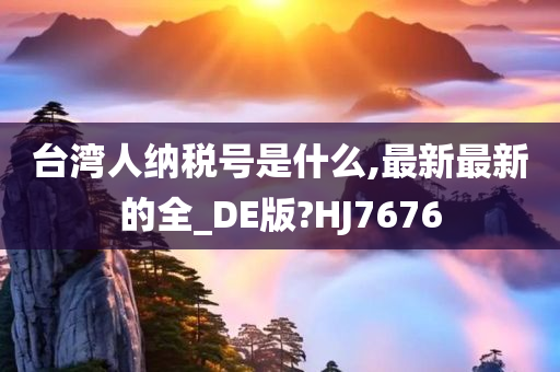 台湾人纳税号是什么,最新最新的全_DE版?HJ7676