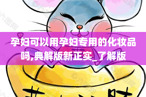 孕妇可以用孕妇专用的化妆品吗,典解版新正实_了解版