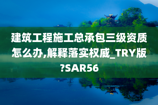 建筑工程施工总承包三级资质怎么办,解释落实权威_TRY版?SAR56