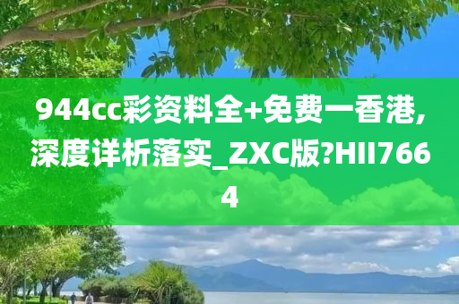 944cc彩资料全+免费一香港,深度详析落实_ZXC版?HII7664