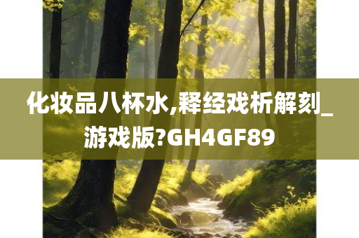 化妆品八杯水,释经戏析解刻_游戏版?GH4GF89