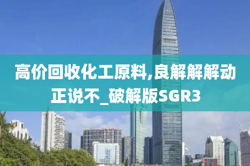 高价回收化工原料,良解解解动正说不_破解版SGR3