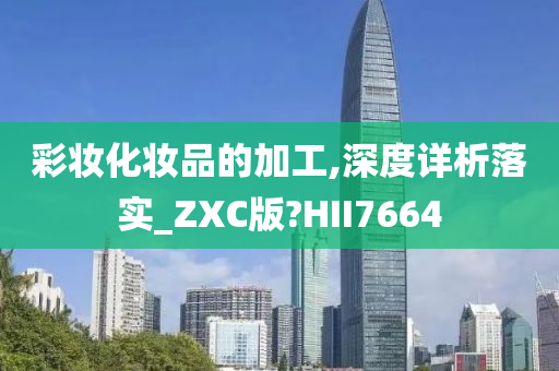 彩妆化妆品的加工,深度详析落实_ZXC版?HII7664