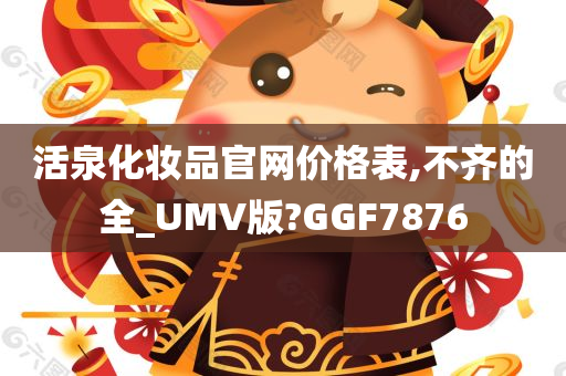 活泉化妆品官网价格表,不齐的全_UMV版?GGF7876