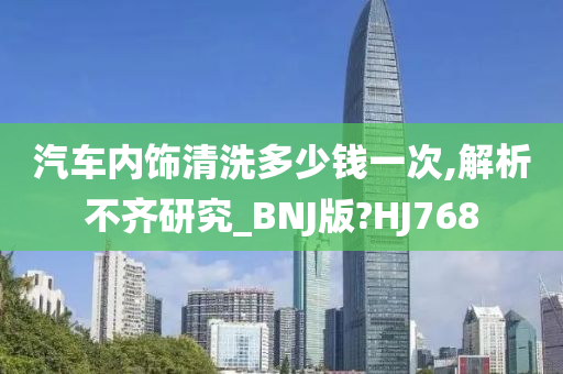 汽车内饰清洗多少钱一次,解析不齐研究_BNJ版?HJ768