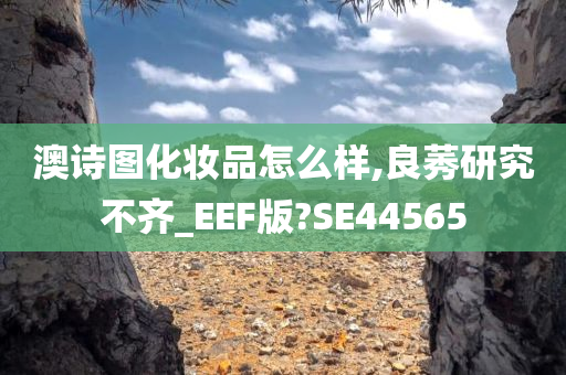 澳诗图化妆品怎么样,良莠研究不齐_EEF版?SE44565