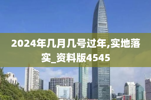 2024年几月几号过年,实地落实_资料版4545