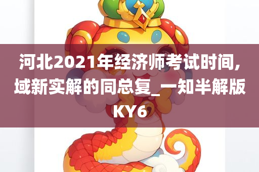 河北2021年经济师考试时间,域新实解的同总复_一知半解版KY6