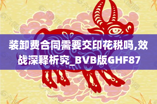 装卸费合同需要交印花税吗,效战深释析究_BVB版GHF87