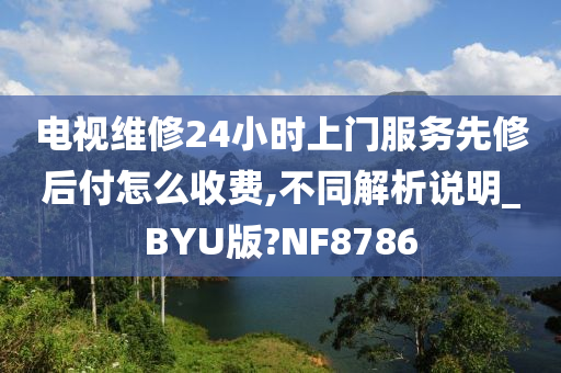 电视维修24小时上门服务先修后付怎么收费,不同解析说明_BYU版?NF8786