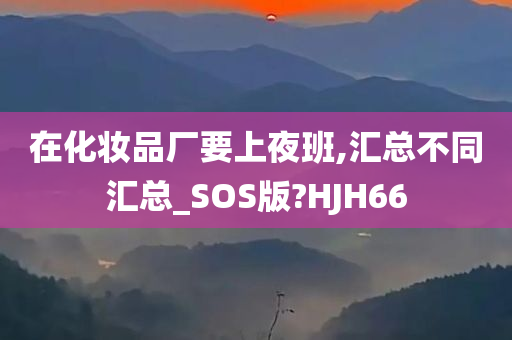 在化妆品厂要上夜班,汇总不同汇总_SOS版?HJH66