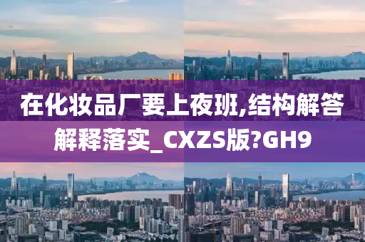 在化妆品厂要上夜班,结构解答解释落实_CXZS版?GH9