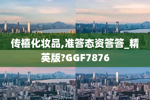 传禧化妆品,准答态资答答_精英版?GGF7876