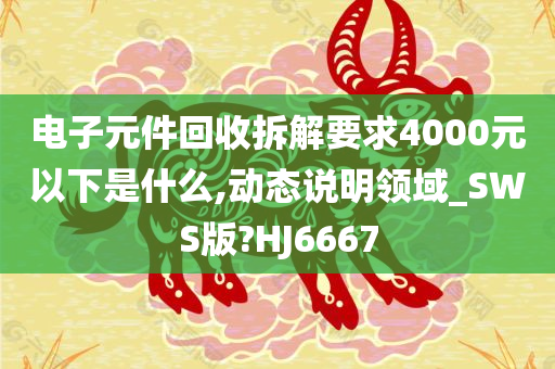 电子元件回收拆解要求4000元以下是什么,动态说明领域_SWS版?HJ6667