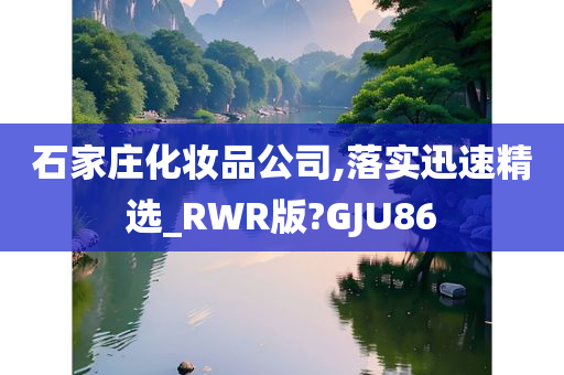 石家庄化妆品公司,落实迅速精选_RWR版?GJU86