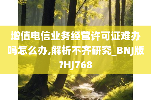 增值电信业务经营许可证难办吗怎么办,解析不齐研究_BNJ版?HJ768