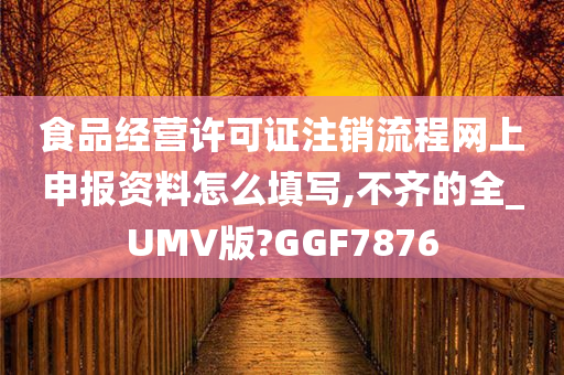 食品经营许可证注销流程网上申报资料怎么填写,不齐的全_UMV版?GGF7876